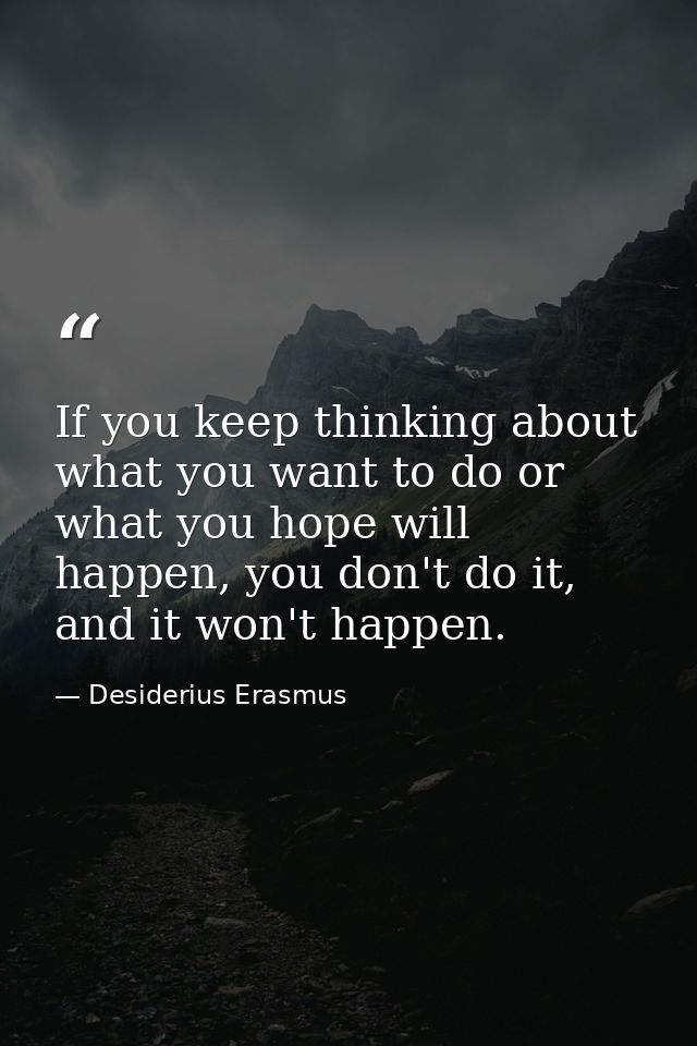 If you keep thinking about what you want to do or what you hope will happen, you don't do it, and it won't happen. — Desiderius Erasmus