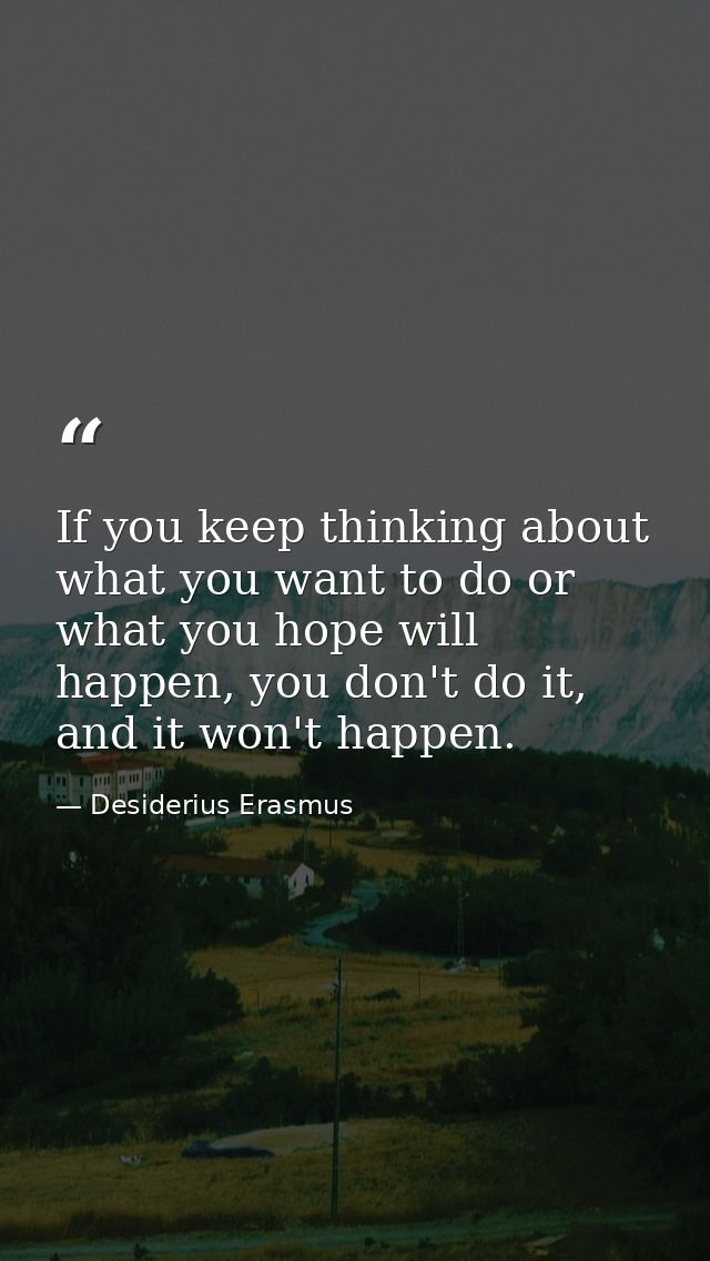 If you keep thinking about what you want to do or what you hope will happen, you don't do it, and it won't happen. — Desiderius Erasmus