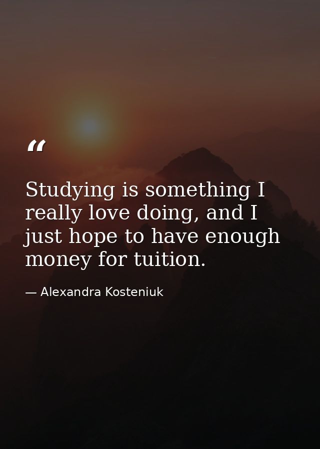 Studying is something I really love doing, and I just hope to have enough money for tuition. — Alexandra Kosteniuk