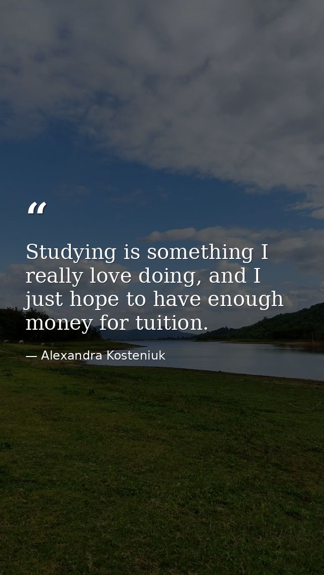 Studying is something I really love doing, and I just hope to have enough money for tuition. — Alexandra Kosteniuk