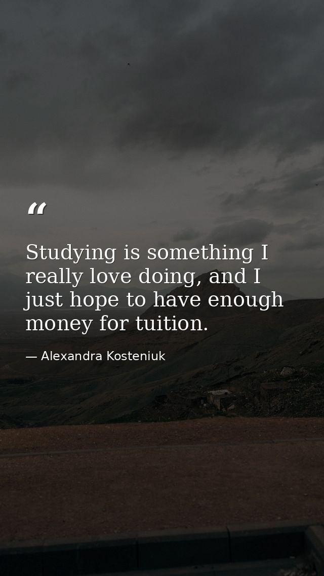 Studying is something I really love doing, and I just hope to have enough money for tuition. — Alexandra Kosteniuk