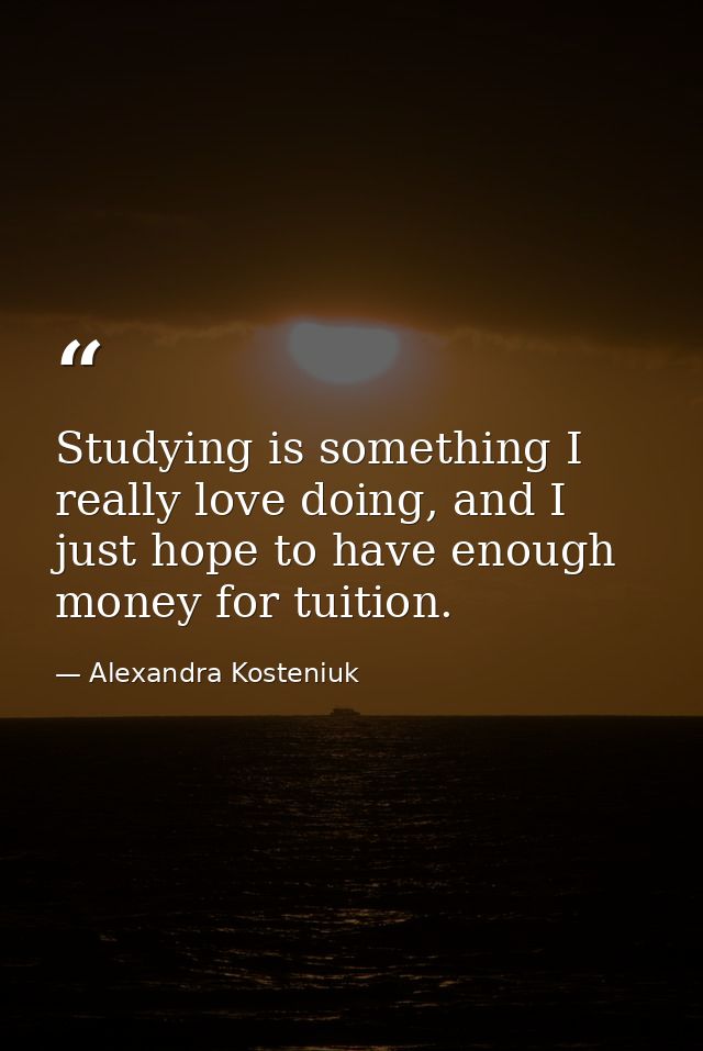 Studying is something I really love doing, and I just hope to have enough money for tuition. — Alexandra Kosteniuk