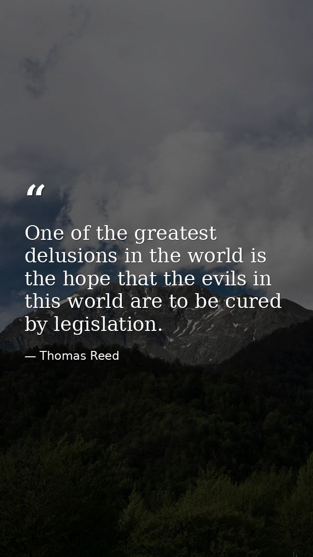 One of the greatest delusions in the world is the hope that the evils in this world are to be cured by legislation. — Thomas Reed