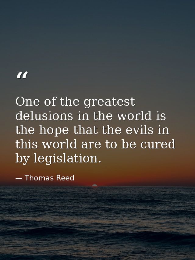 One of the greatest delusions in the world is the hope that the evils in this world are to be cured by legislation. — Thomas Reed