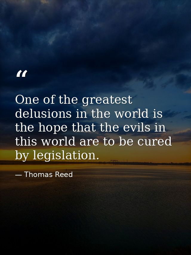 One of the greatest delusions in the world is the hope that the evils in this world are to be cured by legislation. — Thomas Reed