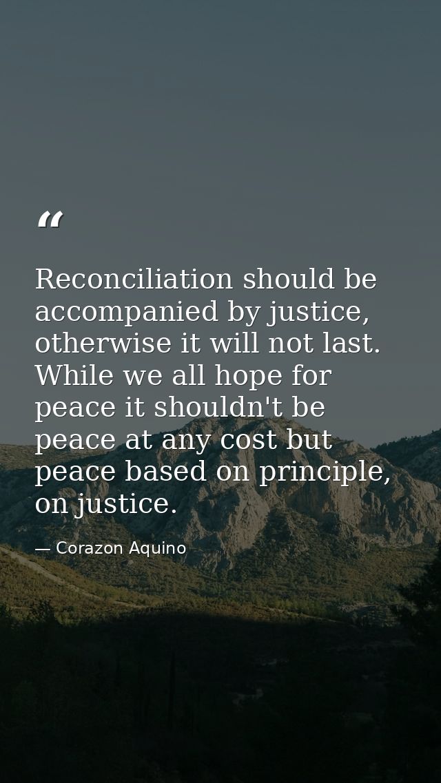 Reconciliation should be accompanied by justice, otherwise it will not last. While we all hope for peace it shouldn't be — Corazon Aquino