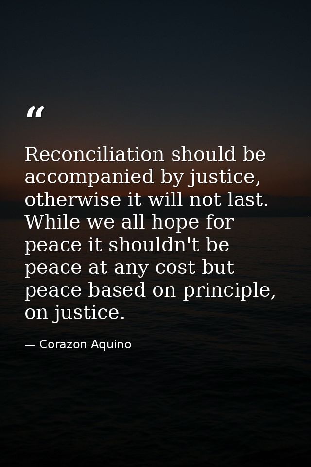 Reconciliation should be accompanied by justice, otherwise it will not last. While we all hope for peace it shouldn't be — Corazon Aquino
