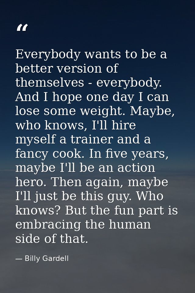 Everybody wants to be a better version of themselves - everybody. And I hope one day I can lose some weight. Maybe, who  — Billy Gardell