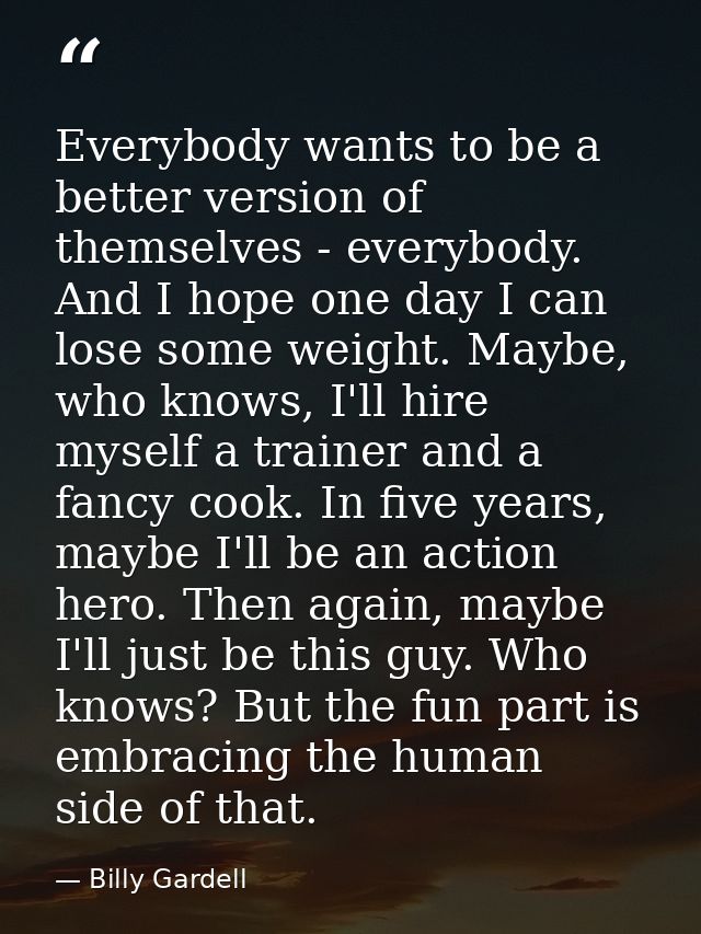 Everybody wants to be a better version of themselves - everybody. And I hope one day I can lose some weight. Maybe, who  — Billy Gardell