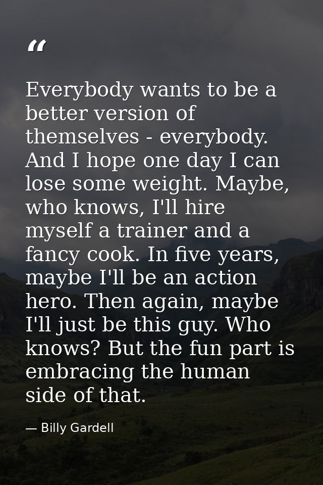 Everybody wants to be a better version of themselves - everybody. And I hope one day I can lose some weight. Maybe, who  — Billy Gardell
