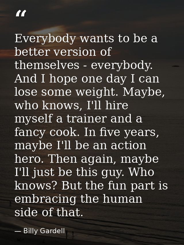 Everybody wants to be a better version of themselves - everybody. And I hope one day I can lose some weight. Maybe, who  — Billy Gardell