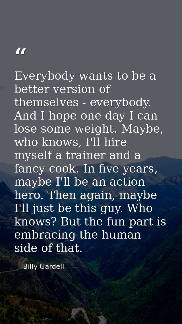 Everybody wants to be a better version of themselves - everybody. And I hope one day I can lose some weight. Maybe, who  — Billy Gardell