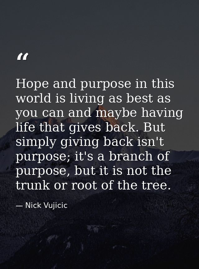 Hope and purpose in this world is living as best as you can and maybe having life that gives back. But simply giving bac — Nick Vujicic