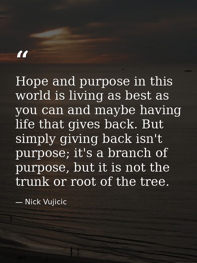 Hope and purpose in this world is living as best as you can and maybe having life that gives back. But simply giving bac — Nick Vujicic