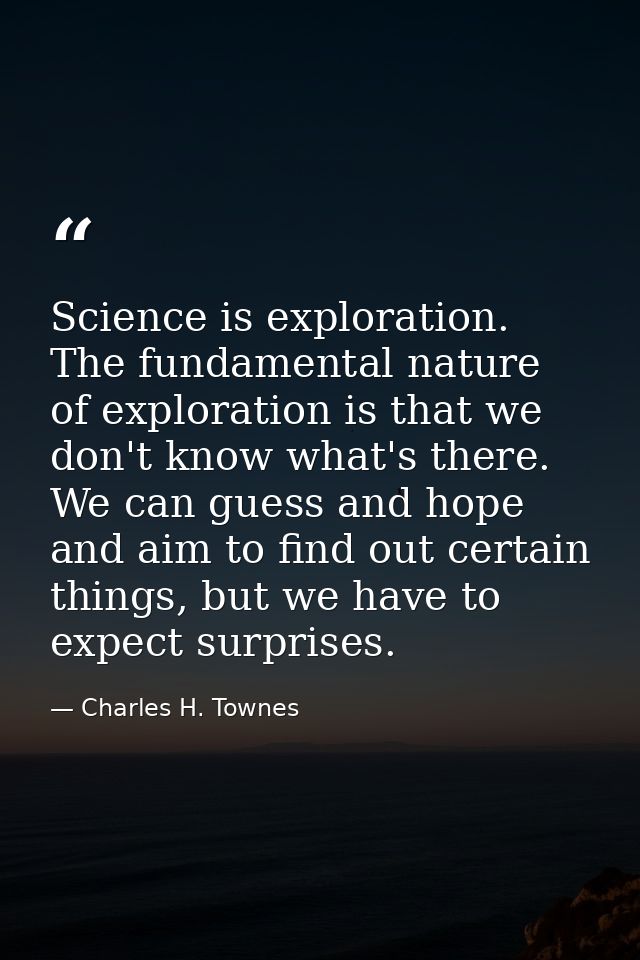 Science is exploration. The fundamental nature of exploration is that we don't know what's there. We can guess and hope  — Charles H. Townes