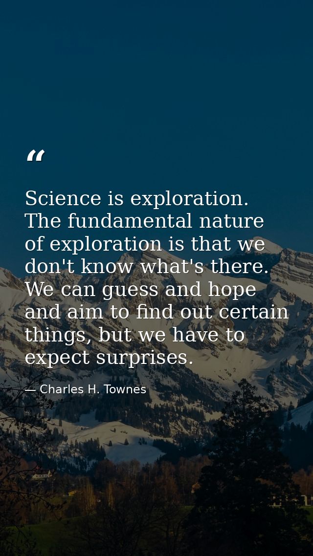 Science is exploration. The fundamental nature of exploration is that we don't know what's there. We can guess and hope  — Charles H. Townes