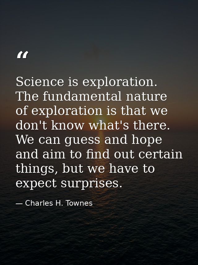 Science is exploration. The fundamental nature of exploration is that we don't know what's there. We can guess and hope  — Charles H. Townes