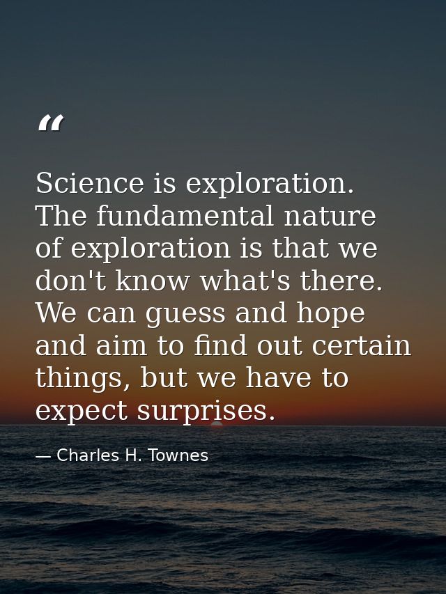 Science is exploration. The fundamental nature of exploration is that we don't know what's there. We can guess and hope  — Charles H. Townes