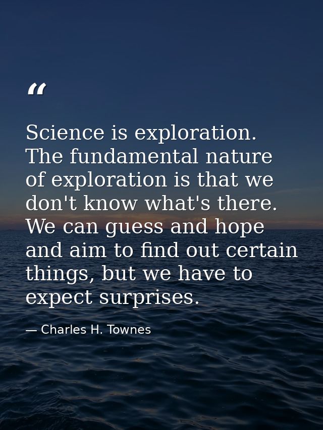 Science is exploration. The fundamental nature of exploration is that we don't know what's there. We can guess and hope  — Charles H. Townes