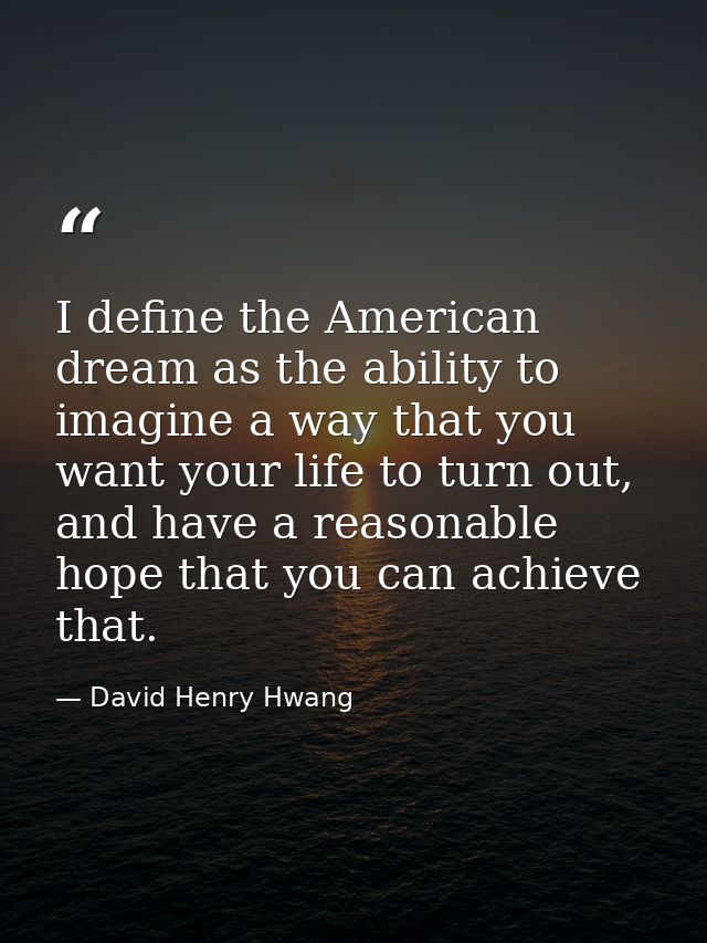 I define the American dream as the ability to imagine a way that you want your life to turn out, and have a reasonable h — David Henry Hwang