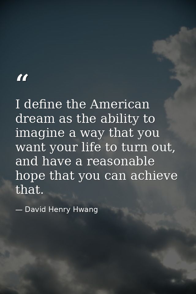 I define the American dream as the ability to imagine a way that you want your life to turn out, and have a reasonable h — David Henry Hwang