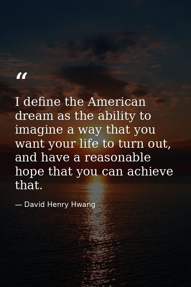 I define the American dream as the ability to imagine a way that you want your life to turn out, and have a reasonable h — David Henry Hwang