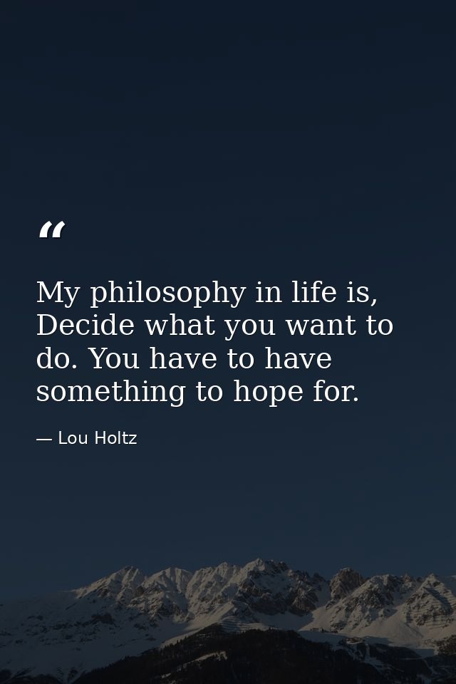 My philosophy in life is, Decide what you want to do. You have to have something to hope for. — Lou Holtz