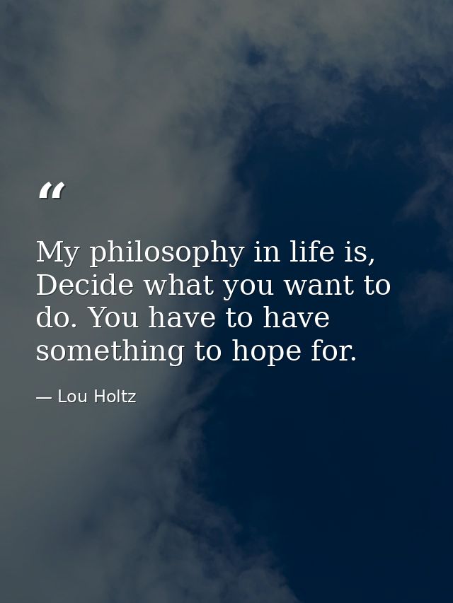 My philosophy in life is, Decide what you want to do. You have to have something to hope for. — Lou Holtz