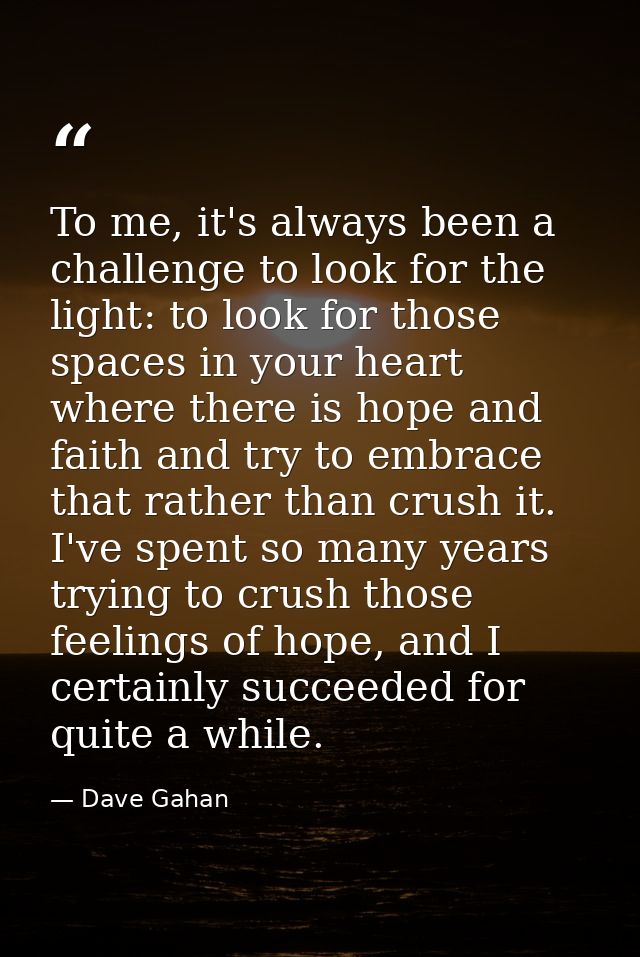 To me, it's always been a challenge to look for the light: to look for those spaces in your heart where there is hope an — Dave Gahan