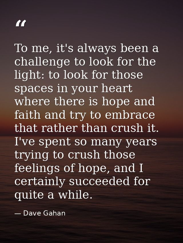 To me, it's always been a challenge to look for the light: to look for those spaces in your heart where there is hope an — Dave Gahan