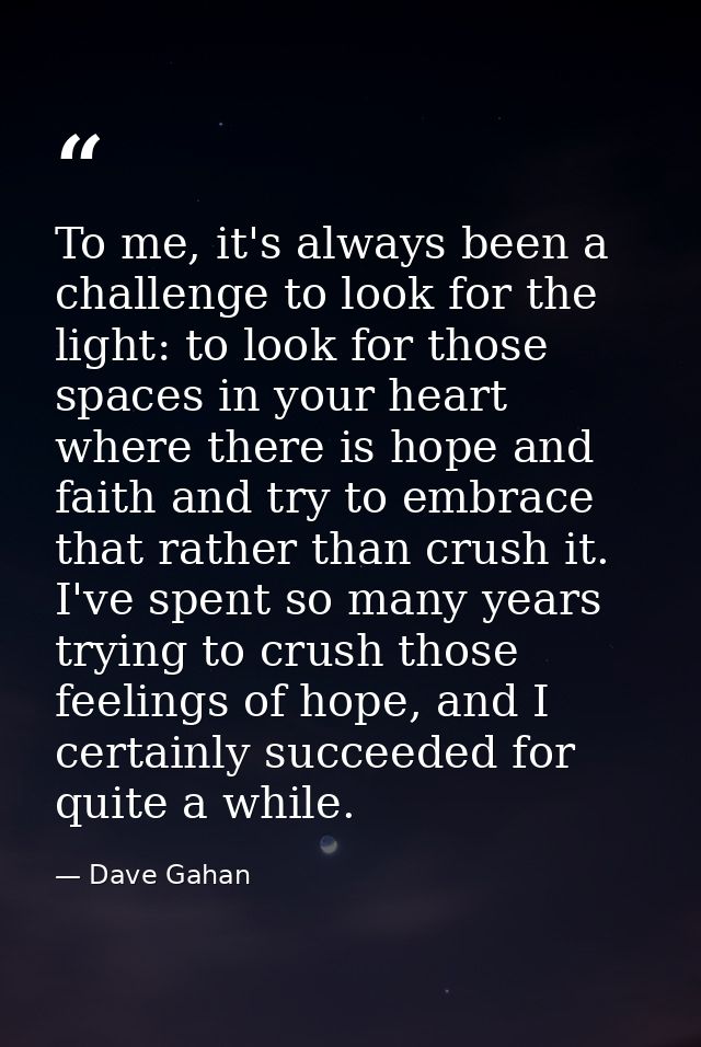 To me, it's always been a challenge to look for the light: to look for those spaces in your heart where there is hope an — Dave Gahan