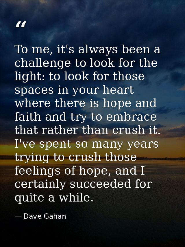 To me, it's always been a challenge to look for the light: to look for those spaces in your heart where there is hope an — Dave Gahan