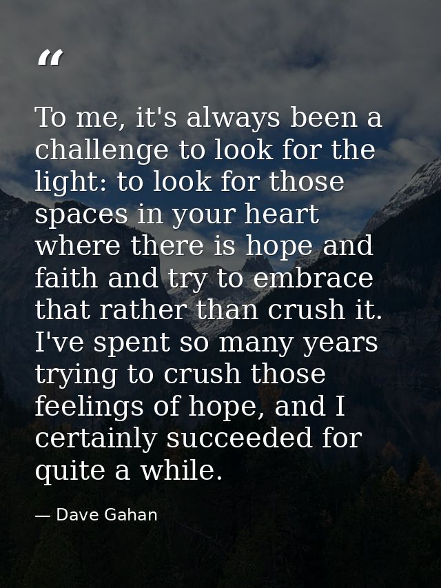 To me, it's always been a challenge to look for the light: to look for those spaces in your heart where there is hope an — Dave Gahan