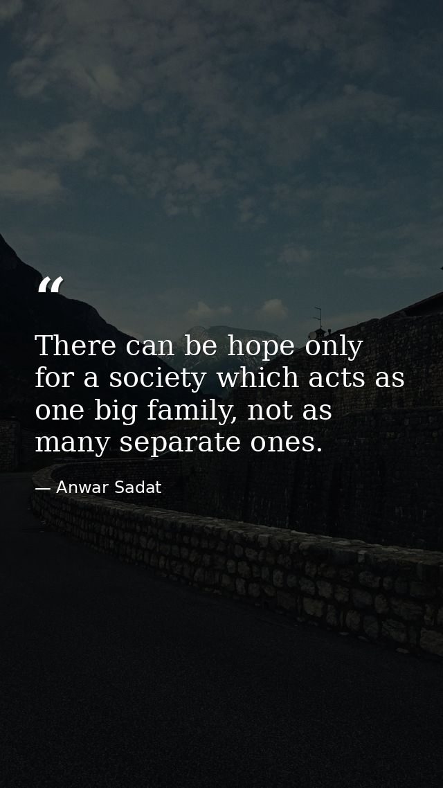 There can be hope only for a society which acts as one big family, not as many separate ones. — Anwar Sadat
