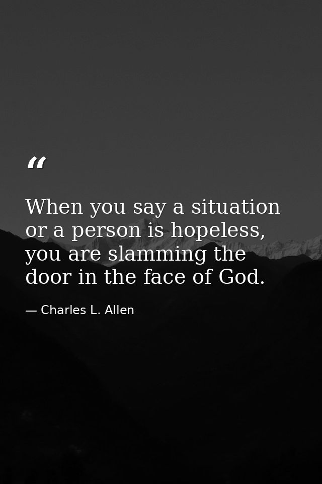 When you say a situation or a person is hopeless, you are slamming the door in the face of God. — Charles L. Allen