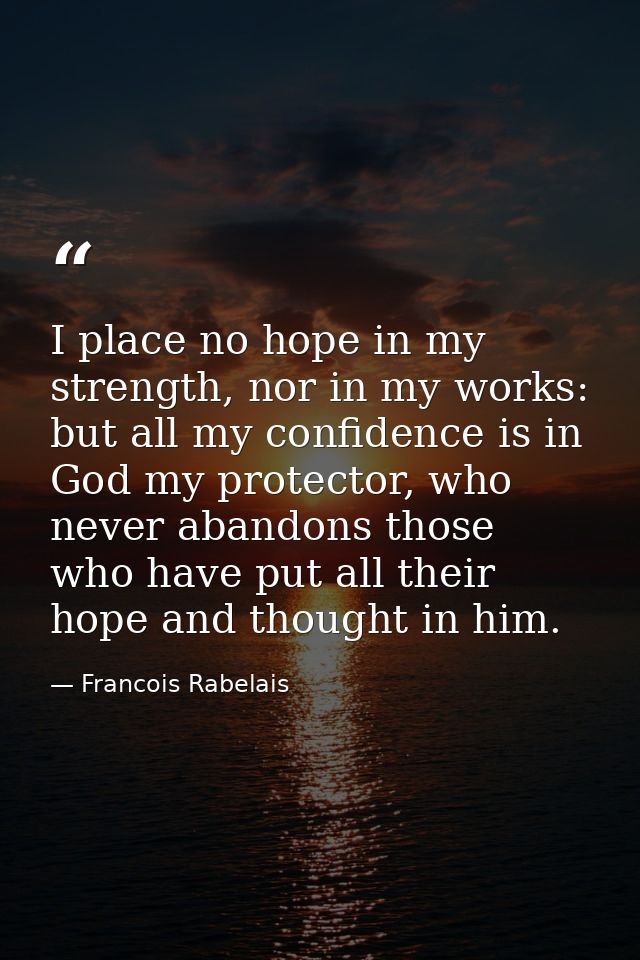 I place no hope in my strength, nor in my works: but all my confidence is in God my protector, who never abandons those  — Francois Rabelais
