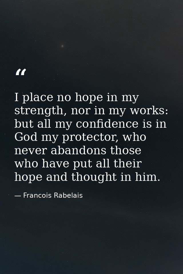 I place no hope in my strength, nor in my works: but all my confidence is in God my protector, who never abandons those  — Francois Rabelais