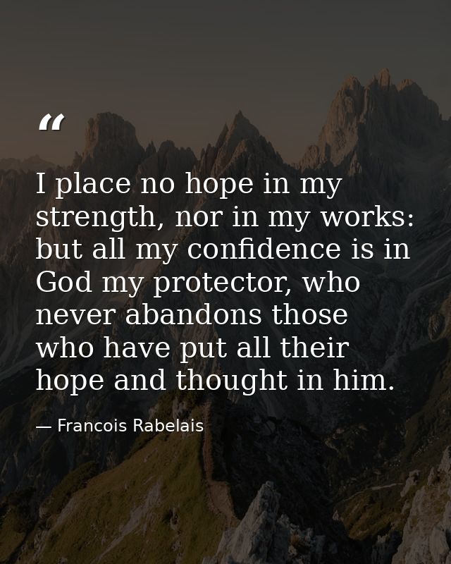 I place no hope in my strength, nor in my works: but all my confidence is in God my protector, who never abandons those  — Francois Rabelais