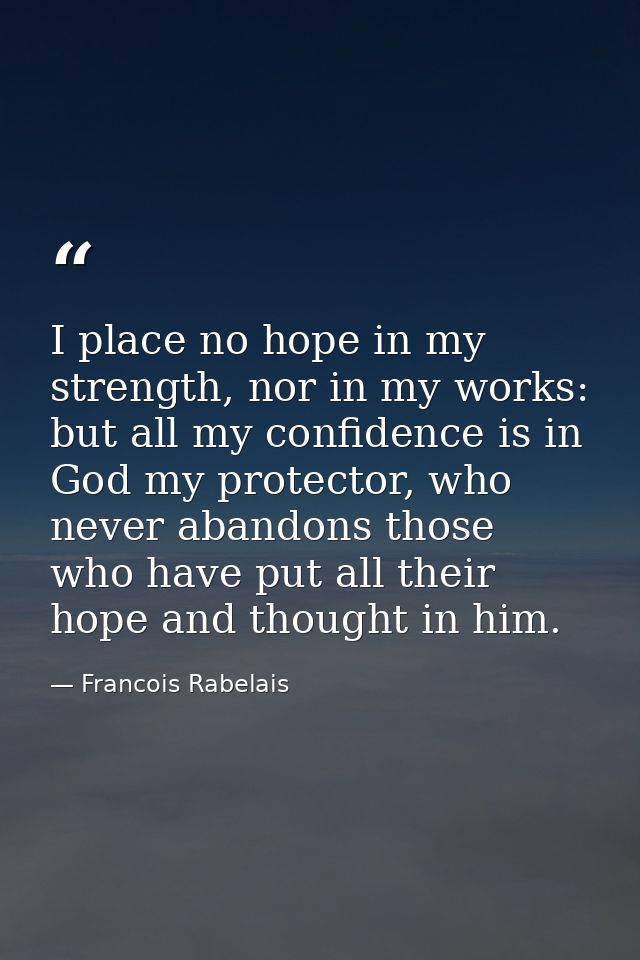 I place no hope in my strength, nor in my works: but all my confidence is in God my protector, who never abandons those  — Francois Rabelais