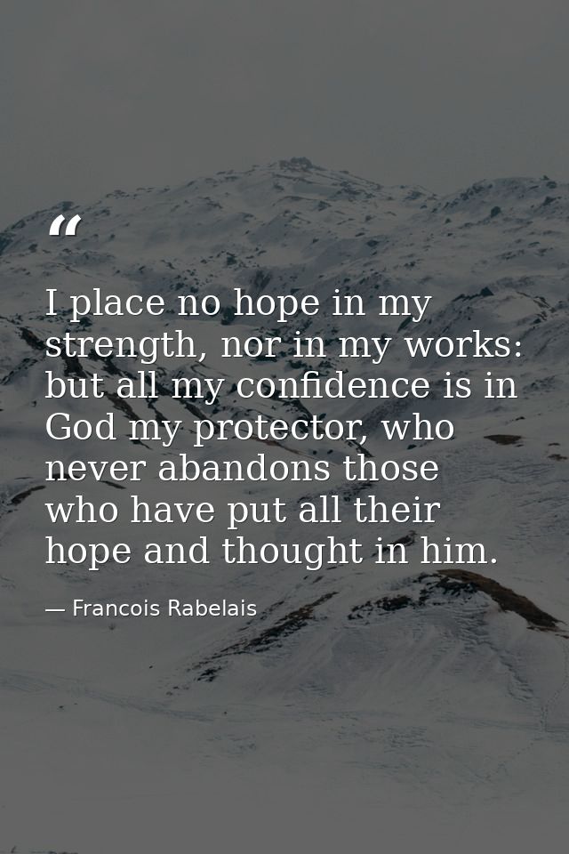 I place no hope in my strength, nor in my works: but all my confidence is in God my protector, who never abandons those  — Francois Rabelais