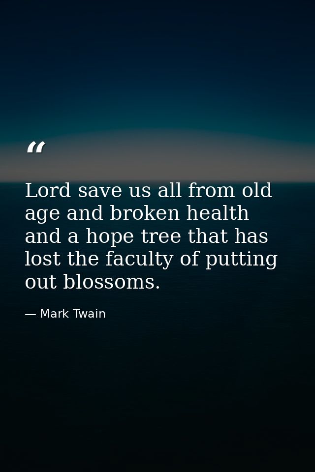 Lord save us all from old age and broken health and a hope tree that has lost the faculty of putting out blossoms. — Mark Twain