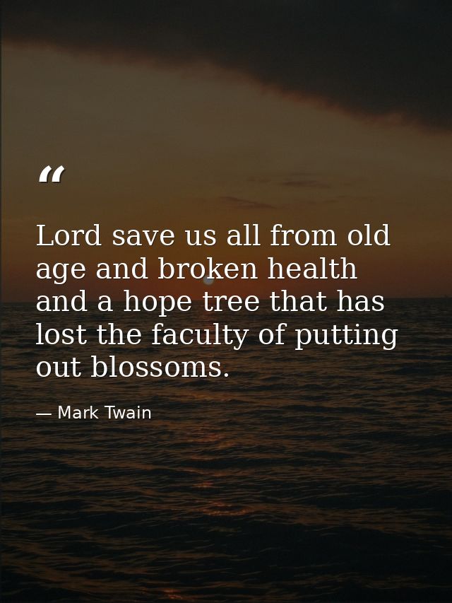 Lord save us all from old age and broken health and a hope tree that has lost the faculty of putting out blossoms. — Mark Twain