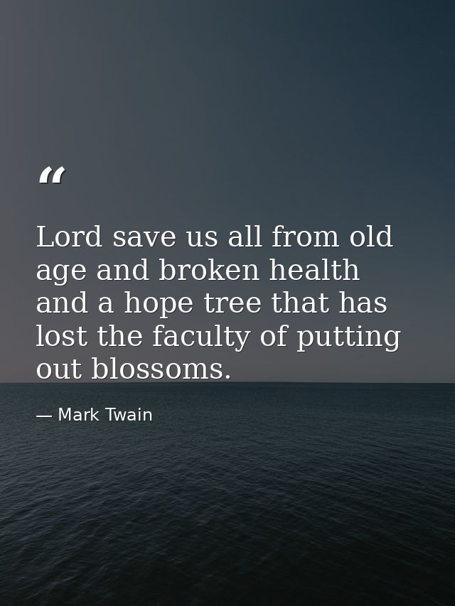 Lord save us all from old age and broken health and a hope tree that has lost the faculty of putting out blossoms. — Mark Twain