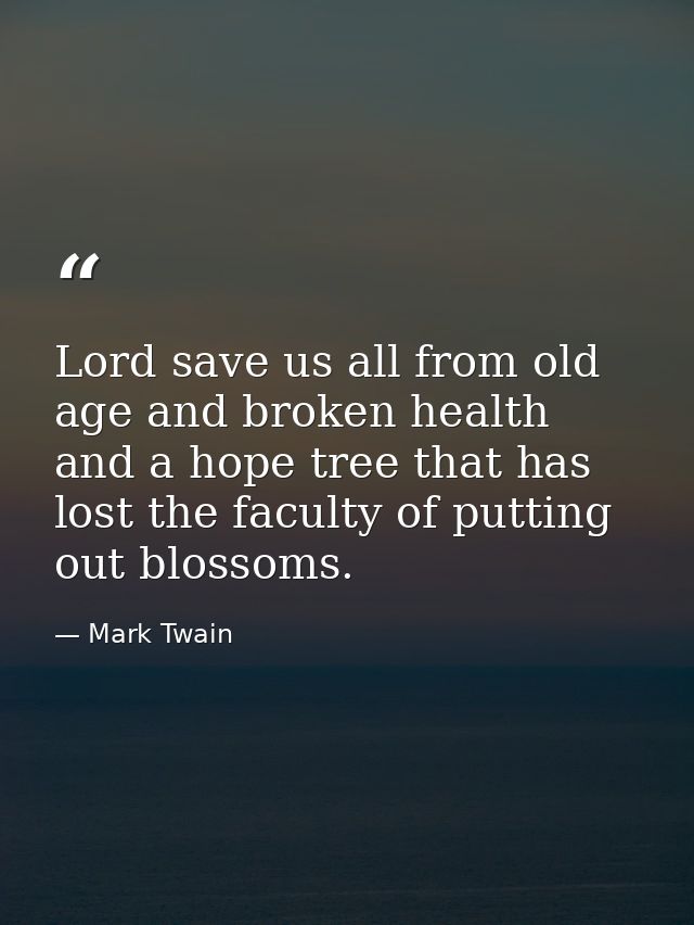 Lord save us all from old age and broken health and a hope tree that has lost the faculty of putting out blossoms. — Mark Twain