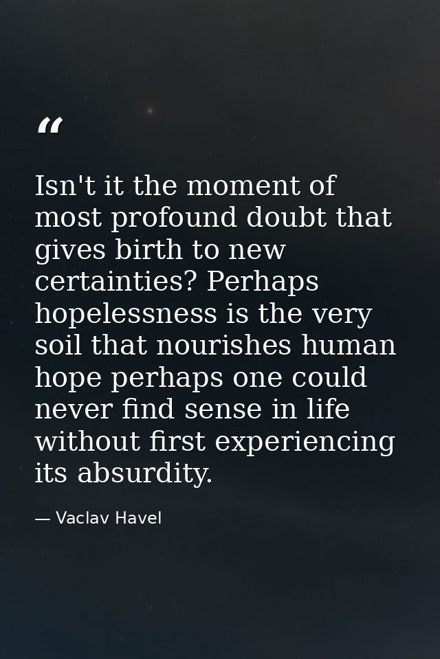 Isn't it the moment of most profound doubt that gives birth to new certainties? Perhaps hopelessness is the very soil th — Vaclav Havel