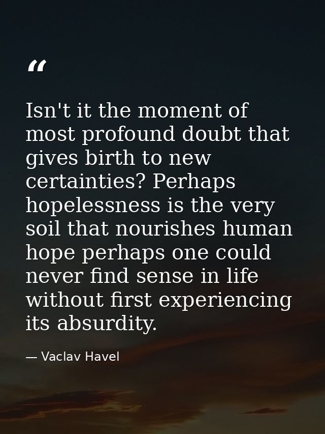 Isn't it the moment of most profound doubt that gives birth to new certainties? Perhaps hopelessness is the very soil th — Vaclav Havel