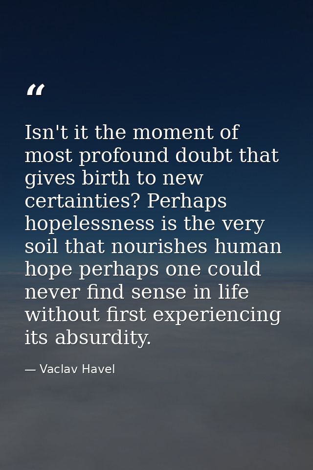 Isn't it the moment of most profound doubt that gives birth to new certainties? Perhaps hopelessness is the very soil th — Vaclav Havel