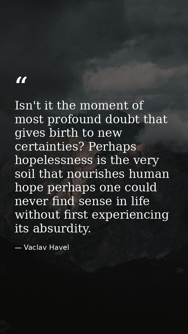 Isn't it the moment of most profound doubt that gives birth to new certainties? Perhaps hopelessness is the very soil th — Vaclav Havel