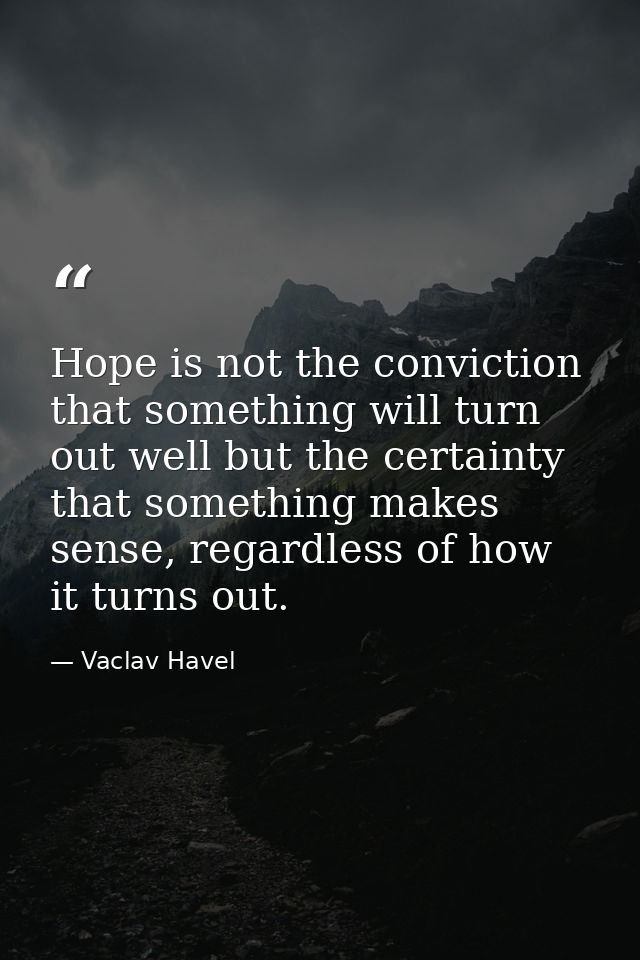 Hope is not the conviction that something will turn out well but the certainty that something makes sense, regardless of — Vaclav Havel