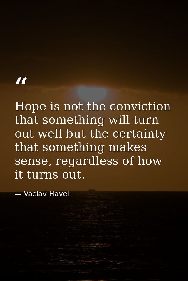 Hope is not the conviction that something will turn out well but the certainty that something makes sense, regardless of — Vaclav Havel